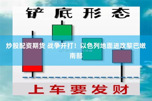 炒股配资期货 战争开打！以色列地面进攻黎巴嫩南部