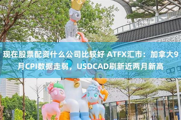 现在股票配资什么公司比较好 ATFX汇市：加拿大9月CPI数据走弱，USDCAD刷新近两月新高