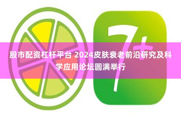 股市配资杠杆平台 2024皮肤衰老前沿研究及科学应用论坛圆满举行