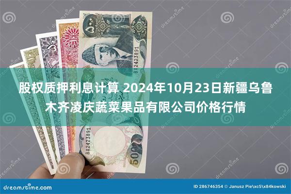 股权质押利息计算 2024年10月23日新疆乌鲁木齐凌庆蔬菜果品有限公司价格行情