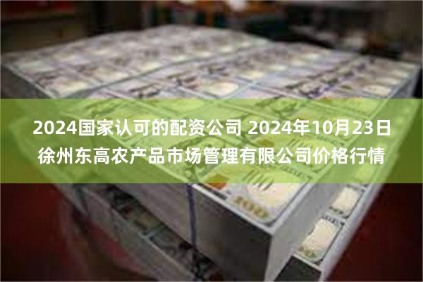 2024国家认可的配资公司 2024年10月23日徐州东高农产品市场管理有限公司价格行情