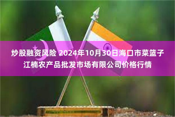 炒股融资风险 2024年10月30日海口市菜篮子江楠农产品批发市场有限公司价格行情