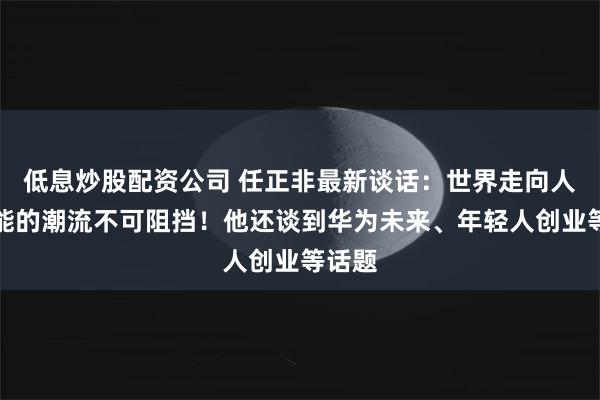 低息炒股配资公司 任正非最新谈话：世界走向人工智能的潮流不可阻挡！他还谈到华为未来、年轻人创业等话题