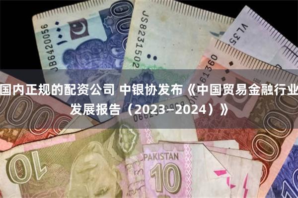 国内正规的配资公司 中银协发布《中国贸易金融行业发展报告（2023—2024）》