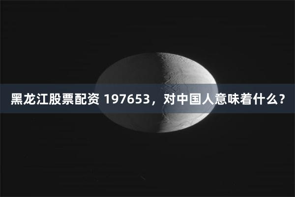 黑龙江股票配资 197653，对中国人意味着什么？