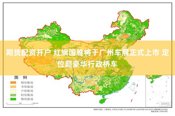 期货配资开户 红旗国雅将于广州车展正式上市 定位超豪华行政桥车