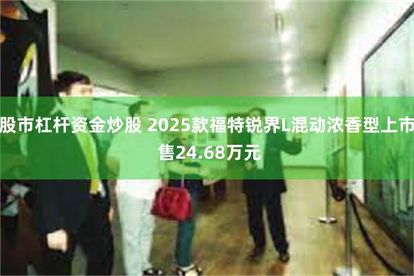 股市杠杆资金炒股 2025款福特锐界L混动浓香型上市 售24.68万元