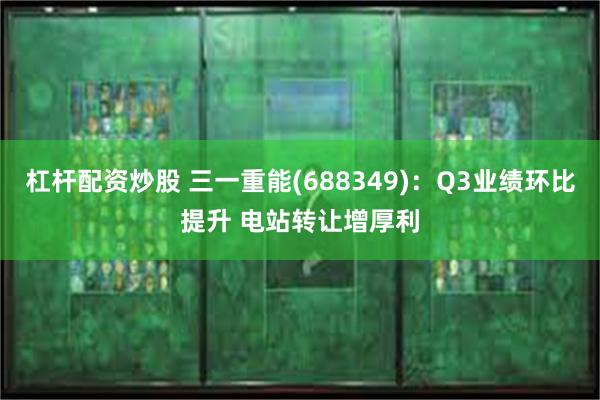 杠杆配资炒股 三一重能(688349)：Q3业绩环比提升 电站转让增厚利