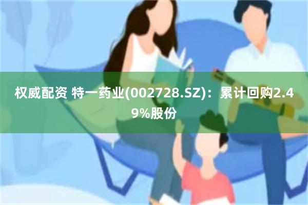 权威配资 特一药业(002728.SZ)：累计回购2.49%股份