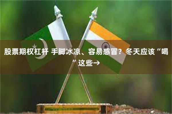 股票期权杠杆 手脚冰凉、容易感冒？冬天应该“喝”这些→