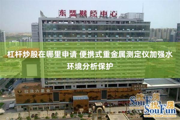 杠杆炒股在哪里申请 便携式重金属测定仪加强水环境分析保护