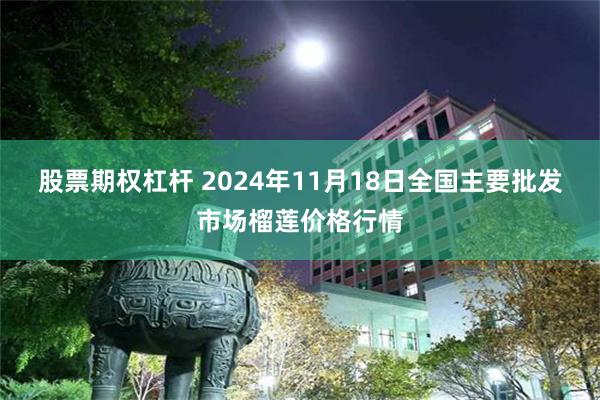 股票期权杠杆 2024年11月18日全国主要批发市场榴莲价格行情