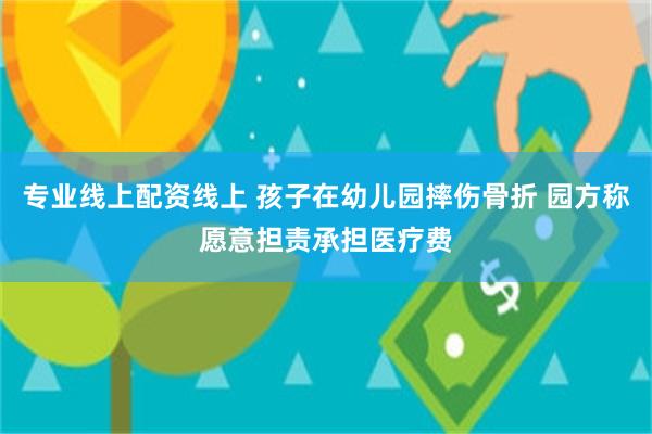 专业线上配资线上 孩子在幼儿园摔伤骨折 园方称愿意担责承担医疗费