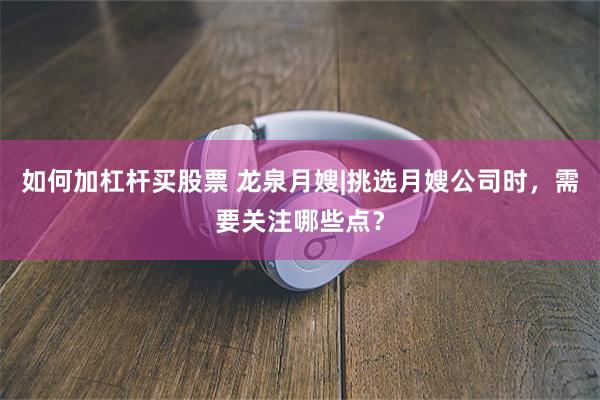 如何加杠杆买股票 龙泉月嫂|挑选月嫂公司时，需要关注哪些点？