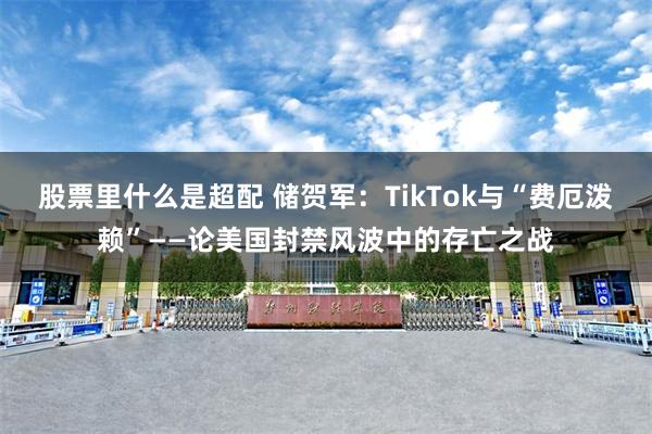 股票里什么是超配 储贺军：TikTok与“费厄泼赖”——论美国封禁风波中的存亡之战