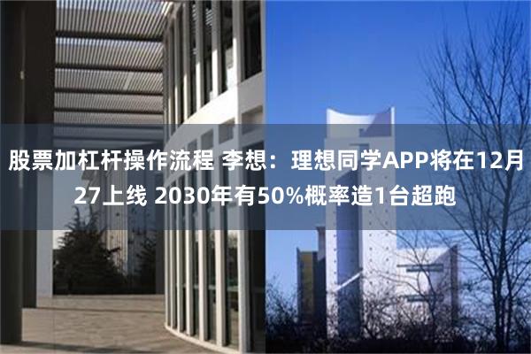 股票加杠杆操作流程 李想：理想同学APP将在12月27上线 2030年有50%概率造1台超跑