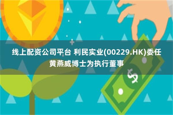 线上配资公司平台 利民实业(00229.HK)委任黄燕威博士为执行董事