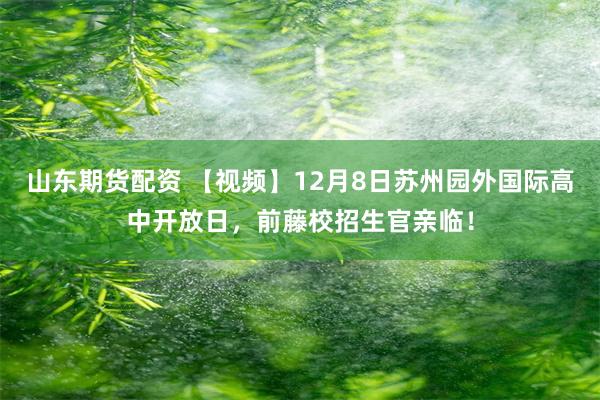 山东期货配资 【视频】12月8日苏州园外国际高中开放日，前藤校招生官亲临！