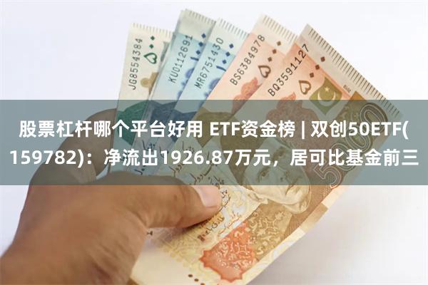 股票杠杆哪个平台好用 ETF资金榜 | 双创50ETF(159782)：净流出1926.87万元，居可比基金前三