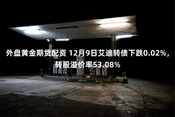 外盘黄金期货配资 12月9日艾迪转债下跌0.02%，转股溢价率53.08%