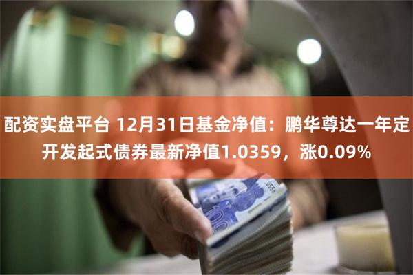 配资实盘平台 12月31日基金净值：鹏华尊达一年定开发起式债券最新净值1.0359，涨0.09%