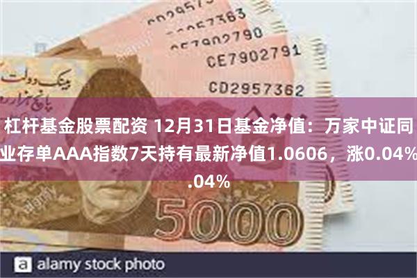 杠杆基金股票配资 12月31日基金净值：万家中证同业存单AAA指数7天持有最新净值1.0606，涨0.04%