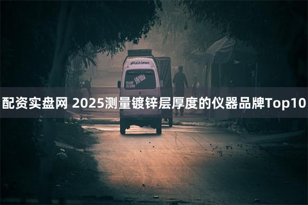 配资实盘网 2025测量镀锌层厚度的仪器品牌Top10