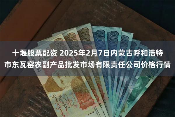 十堰股票配资 2025年2月7日内蒙古呼和浩特市东瓦窑农副产品批发市场有限责任公司价格行情