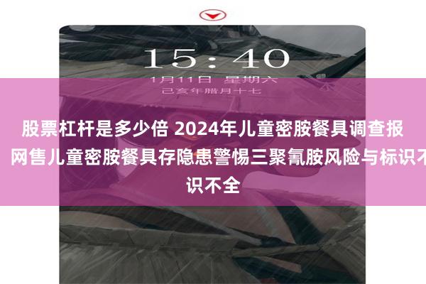 股票杠杆是多少倍 2024年儿童密胺餐具调查报告：网售儿童密胺餐具存隐患警惕三聚氰胺风险与标识不全