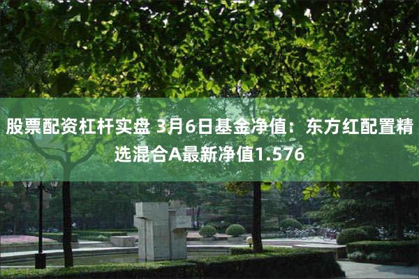 股票配资杠杆实盘 3月6日基金净值：东方红配置精选混合A最新净值1.576