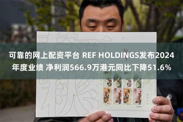 可靠的网上配资平台 REF HOLDINGS发布2024年度业绩 净利润566.9万港元同比下降51.6%