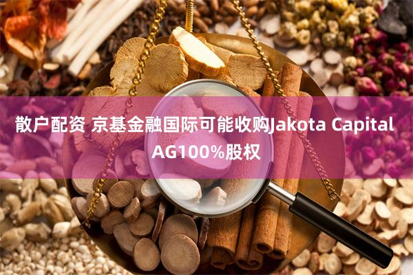 散户配资 京基金融国际可能收购Jakota Capital AG100%股权