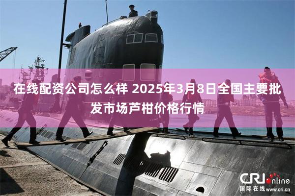 在线配资公司怎么样 2025年3月8日全国主要批发市场芦柑价格行情