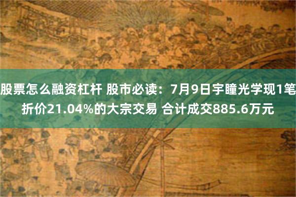 股票怎么融资杠杆 股市必读：7月9日宇瞳光学现1笔折价21.04%的大宗交易 合计成交885.6万元